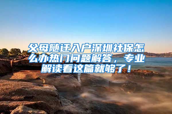 父母随迁入户深圳社保怎么办热门问题解答，专业解读看这篇就够了！