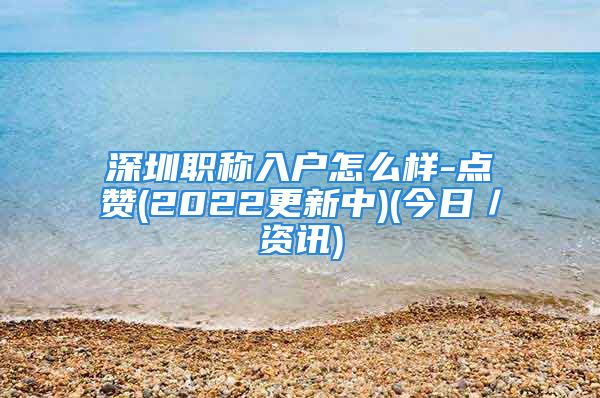 深圳职称入户怎么样-点赞(2022更新中)(今日／资讯)