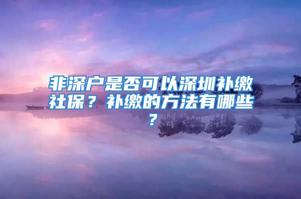 非深户是否可以深圳补缴社保？补缴的方法有哪些？