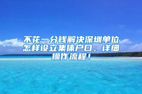 不花一分钱解决深圳单位怎样设立集体户口，详细操作流程！