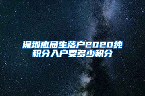 深圳应届生落户2020纯积分入户要多少积分