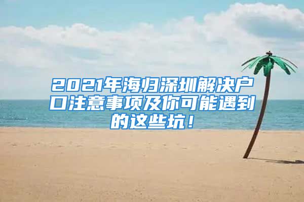 2021年海归深圳解决户口注意事项及你可能遇到的这些坑！