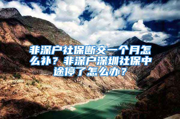 非深户社保断交一个月怎么补？非深户深圳社保中途停了怎么办？