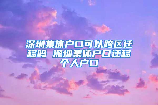 深圳集体户口可以跨区迁移吗 深圳集体户口迁移个人户口