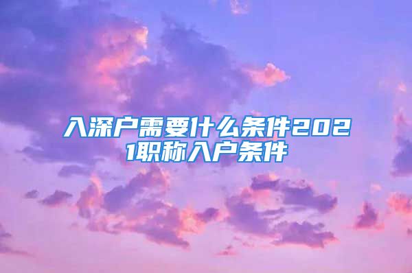 入深户需要什么条件2021职称入户条件