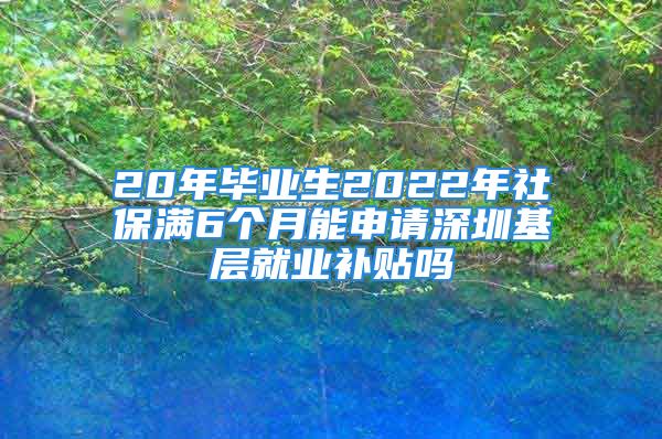 20年毕业生2022年社保满6个月能申请深圳基层就业补贴吗