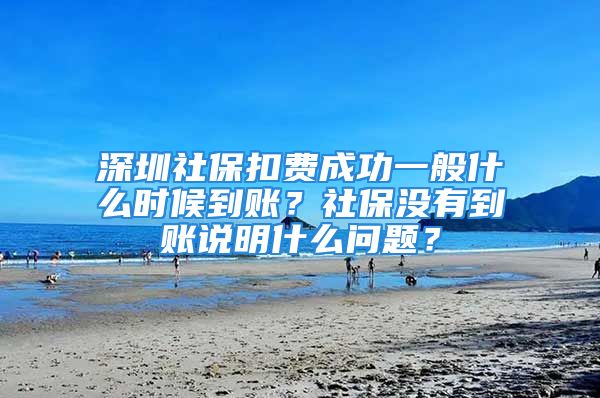 深圳社保扣费成功一般什么时候到账？社保没有到账说明什么问题？