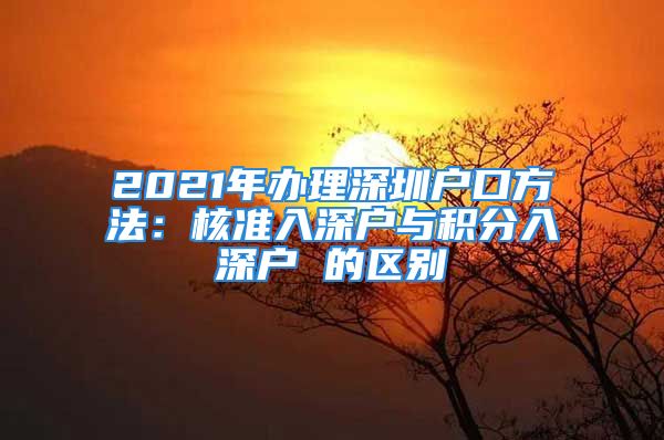 2021年办理深圳户口方法：核准入深户与积分入深户 的区别