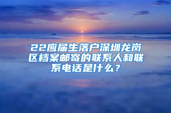 22应届生落户深圳龙岗区档案邮寄的联系人和联系电话是什么？