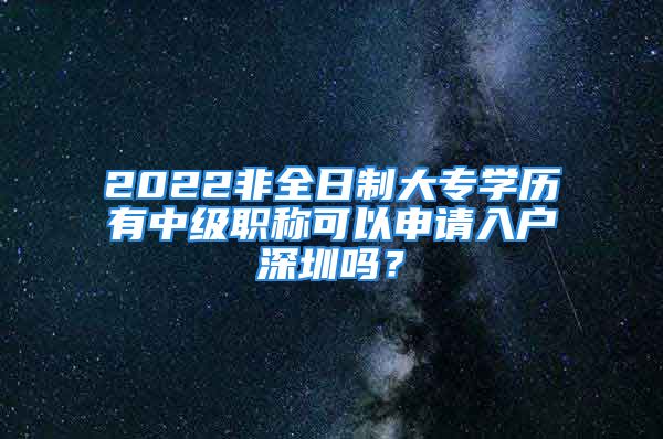 2022非全日制大专学历有中级职称可以申请入户深圳吗？