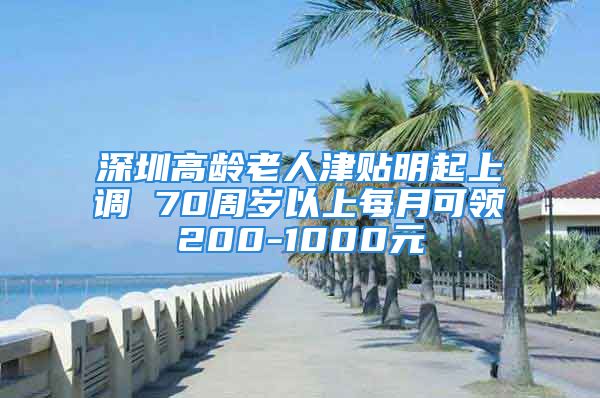 深圳高龄老人津贴明起上调 70周岁以上每月可领200-1000元