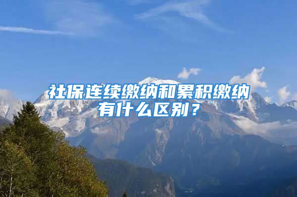 社保连续缴纳和累积缴纳有什么区别？