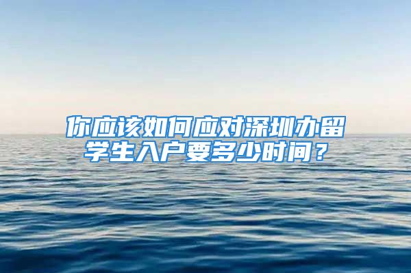 你应该如何应对深圳办留学生入户要多少时间？