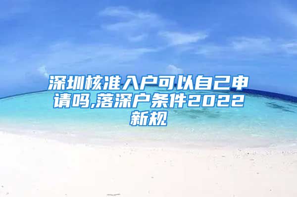 深圳核准入户可以自己申请吗,落深户条件2022新规