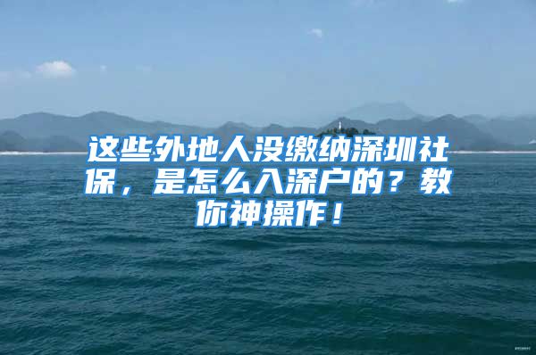 这些外地人没缴纳深圳社保，是怎么入深户的？教你神操作！