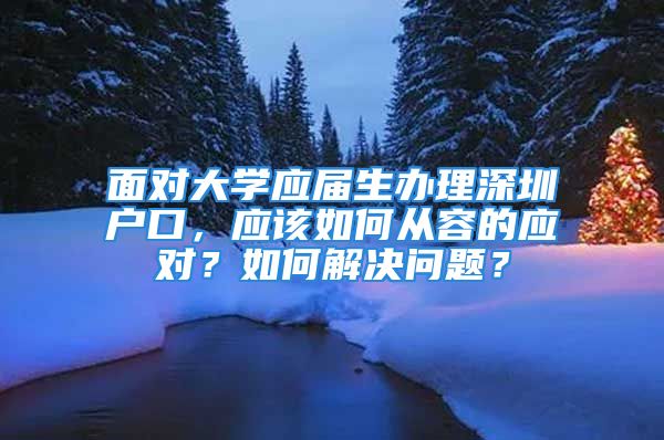 面对大学应届生办理深圳户口，应该如何从容的应对？如何解决问题？