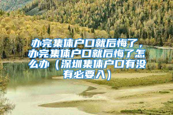 办完集体户口就后悔了，办完集体户口就后悔了怎么办（深圳集体户口有没有必要入）