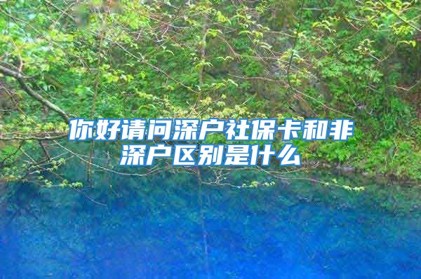 你好请问深户社保卡和非深户区别是什么