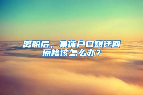 离职后，集体户口想迁回原籍该怎么办？