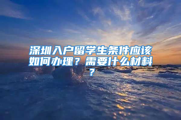 深圳入户留学生条件应该如何办理？需要什么材料？