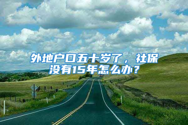 外地户口五十岁了，社保没有15年怎么办？