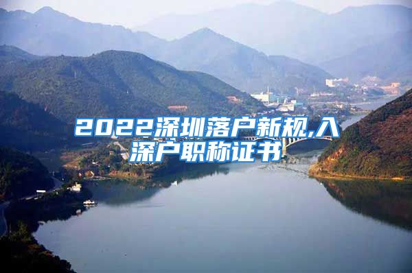 2022深圳落户新规,入深户职称证书