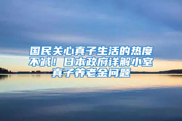 国民关心真子生活的热度不减！日本政府详解小室真子养老金问题