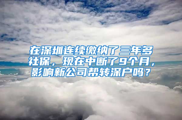 在深圳连续缴纳了三年多社保，现在中断了9个月，影响新公司帮转深户吗？