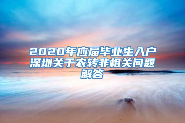 2020年应届毕业生入户深圳关于农转非相关问题解答