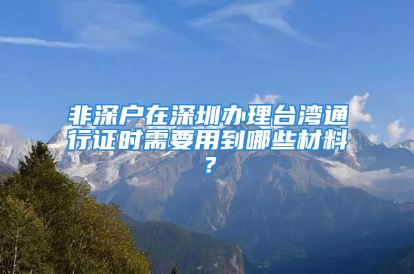 非深户在深圳办理台湾通行证时需要用到哪些材料？