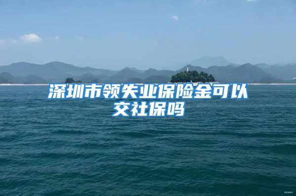 深圳市领失业保险金可以交社保吗