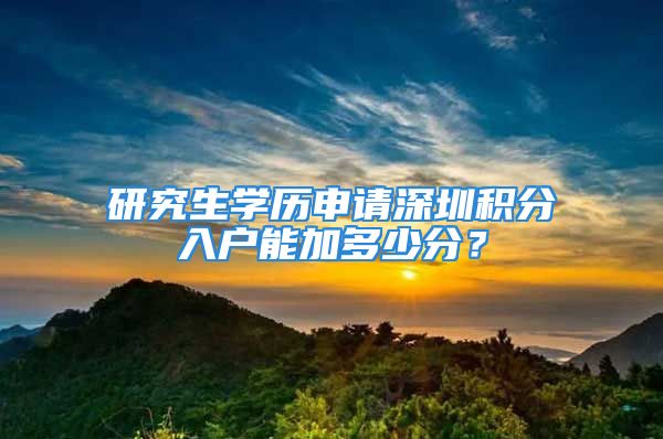 研究生学历申请深圳积分入户能加多少分？