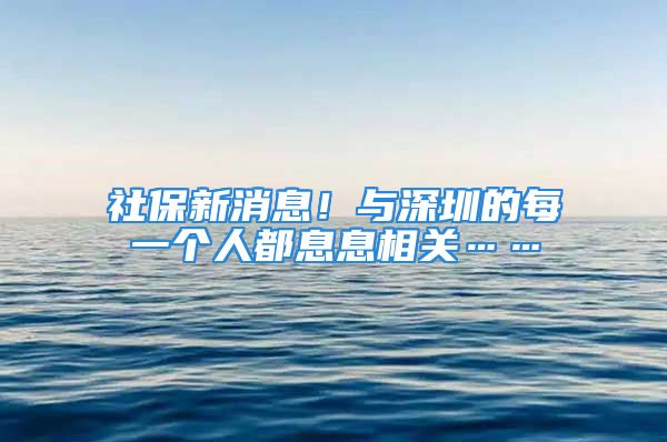 社保新消息！与深圳的每一个人都息息相关……