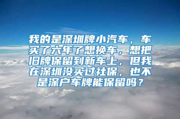 我的是深圳牌小汽车，车买了六年了想换车，想把旧牌保留到新车上，但我在深圳没买过社保，也不是深户车牌能保留吗？