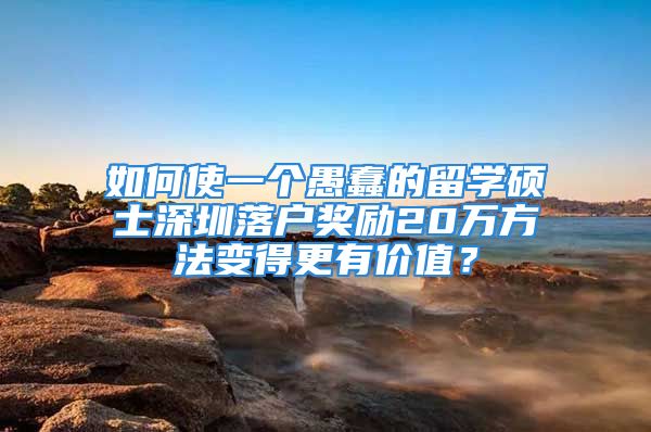 如何使一个愚蠢的留学硕士深圳落户奖励20万方法变得更有价值？