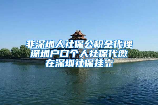 非深圳人社保公积金代理 深圳户口个人社保代缴 在深圳社保挂靠