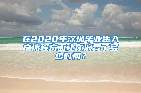 在2020年深圳毕业生入户流程方面让你浪费了多少时间？