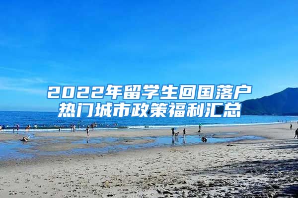 2022年留学生回国落户热门城市政策福利汇总