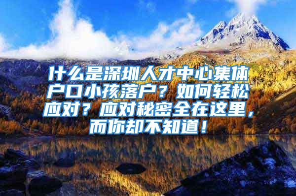 什么是深圳人才中心集体户口小孩落户？如何轻松应对？应对秘密全在这里，而你却不知道！