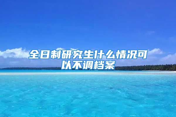 全日制研究生什么情况可以不调档案