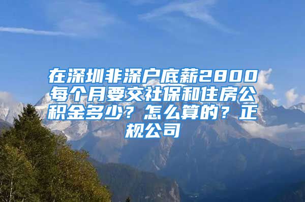 在深圳非深户底薪2800每个月要交社保和住房公积金多少？怎么算的？正规公司