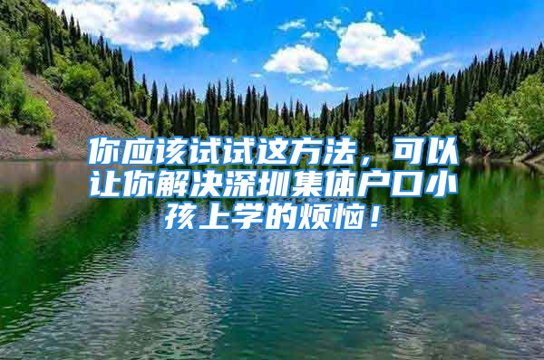 你应该试试这方法，可以让你解决深圳集体户口小孩上学的烦恼！