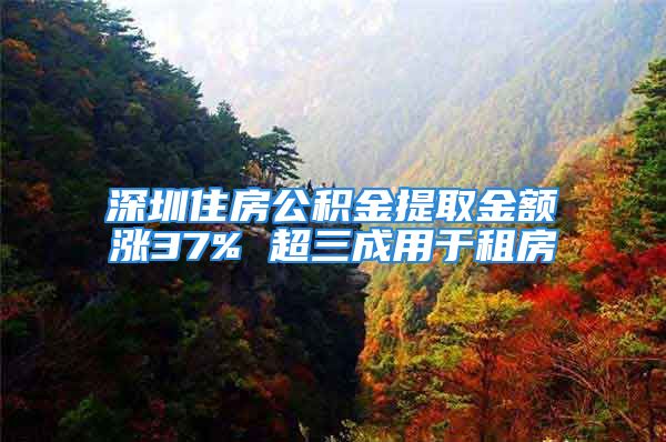 深圳住房公积金提取金额涨37% 超三成用于租房