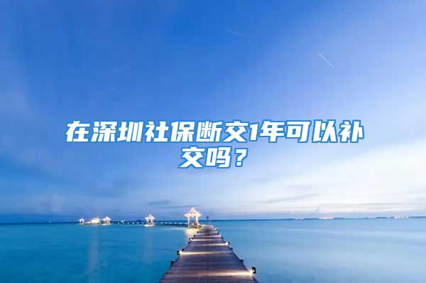 在深圳社保断交1年可以补交吗？