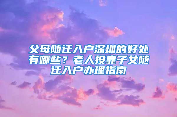 父母随迁入户深圳的好处有哪些？老人投靠子女随迁入户办理指南