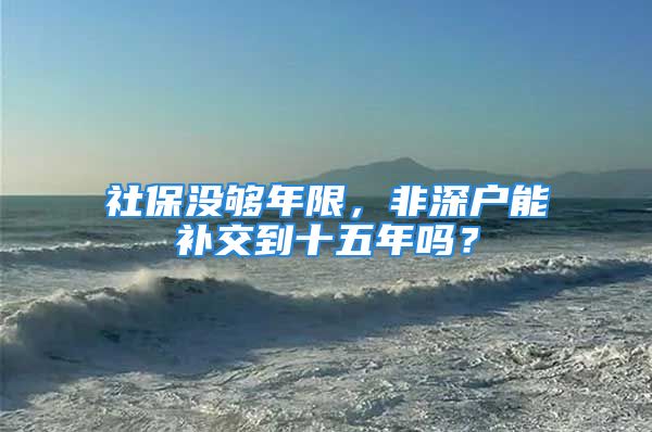 社保没够年限，非深户能补交到十五年吗？