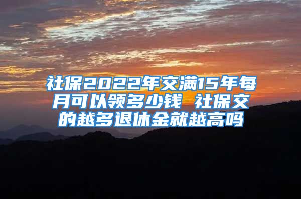 社保2022年交满15年每月可以领多少钱 社保交的越多退休金就越高吗