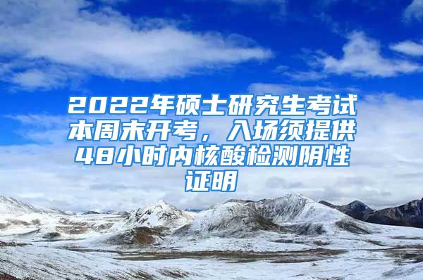 2022年硕士研究生考试本周末开考，入场须提供48小时内核酸检测阴性证明