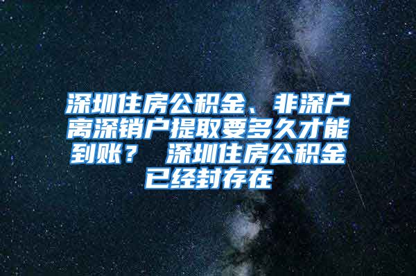 深圳住房公积金、非深户离深销户提取要多久才能到账？ 深圳住房公积金已经封存在