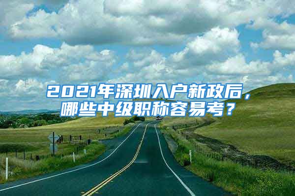 2021年深圳入户新政后，哪些中级职称容易考？